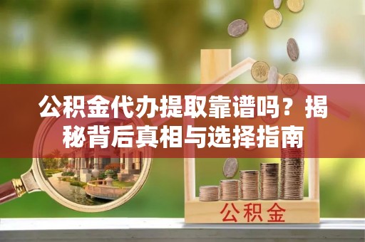 攀枝花公积金代办提取靠谱吗？揭秘背后真相与选择指南