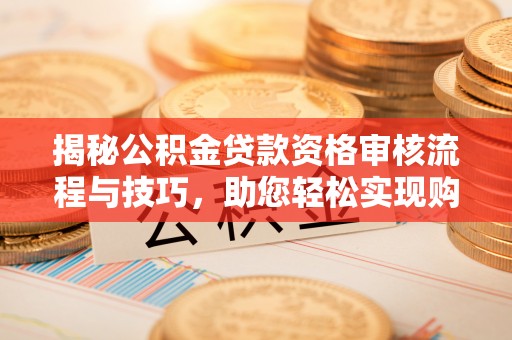 攀枝花揭秘公积金贷款资格审核流程与技巧，助您轻松实现购房梦想