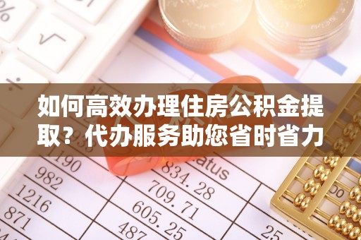 攀枝花如何高效办理住房公积金提取？代办服务助您省时省力