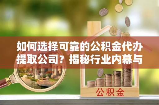 攀枝花如何选择可靠的公积金代办提取公司？揭秘行业内幕与服务指南