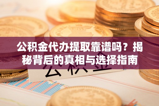 攀枝花公积金代办提取靠谱吗？揭秘背后的真相与选择指南
