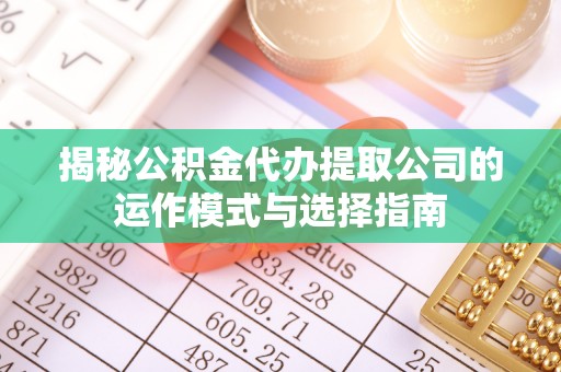 攀枝花揭秘公积金代办提取公司的运作模式与选择指南
