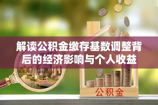 攀枝花解读公积金缴存基数调整背后的经济影响与个人收益