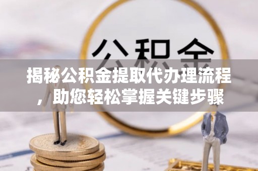 攀枝花揭秘公积金提取代办理流程，助您轻松掌握关键步骤