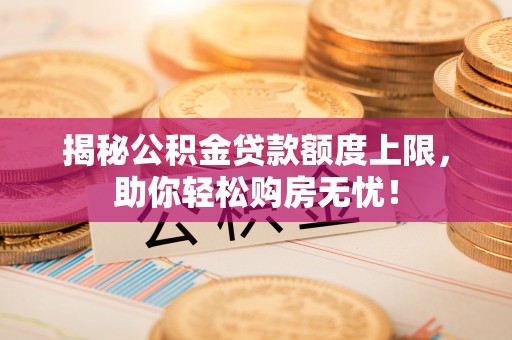攀枝花揭秘公积金贷款额度上限，助你轻松购房无忧！