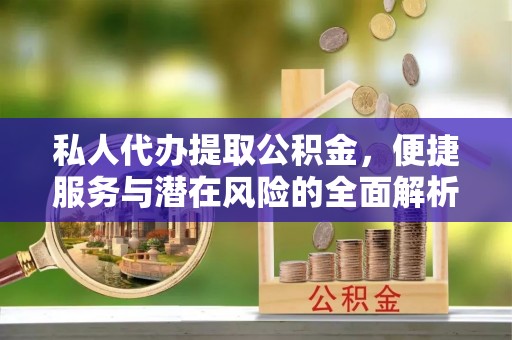攀枝花私人代办提取公积金，便捷服务与潜在风险的全面解析