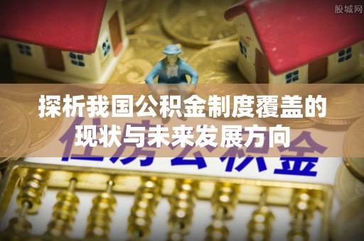 攀枝花探析我国公积金制度覆盖的现状与未来发展方向