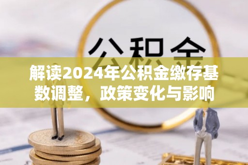 攀枝花解读2024年公积金缴存基数调整，政策变化与影响