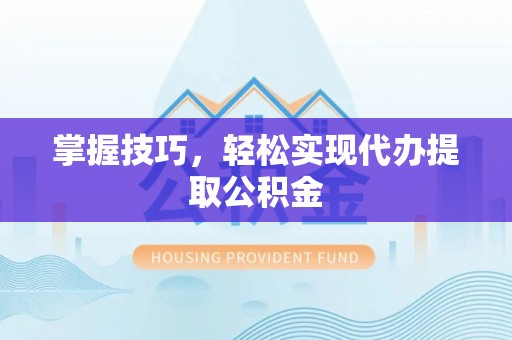 攀枝花掌握技巧，轻松实现代办提取公积金