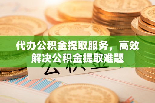 攀枝花代办公积金提取服务，高效解决公积金提取难题