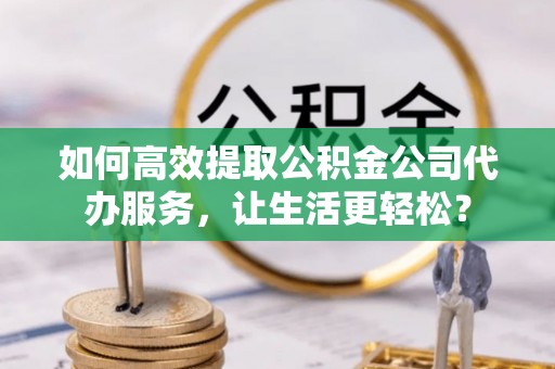 攀枝花如何高效提取公积金公司代办服务，让生活更轻松？