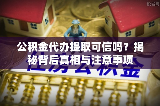 攀枝花公积金代办提取可信吗？揭秘背后真相与注意事项