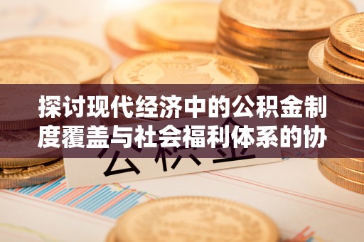 攀枝花探讨现代经济中的公积金制度覆盖与社会福利体系的协同发展