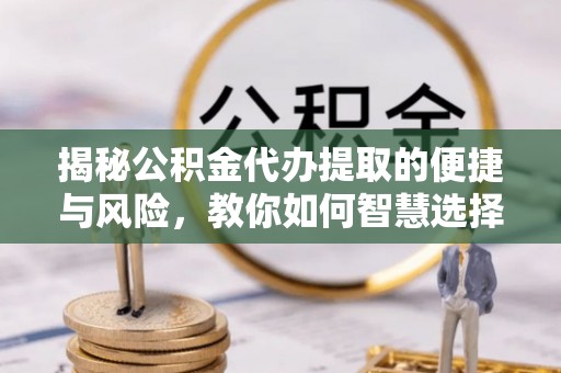 攀枝花揭秘公积金代办提取的便捷与风险，教你如何智慧选择