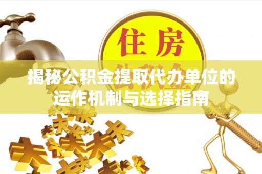 攀枝花揭秘公积金提取代办单位的运作机制与选择指南