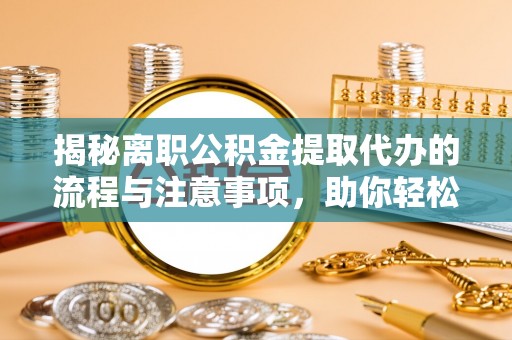 攀枝花揭秘离职公积金提取代办的流程与注意事项，助你轻松拿回属于你的钱！