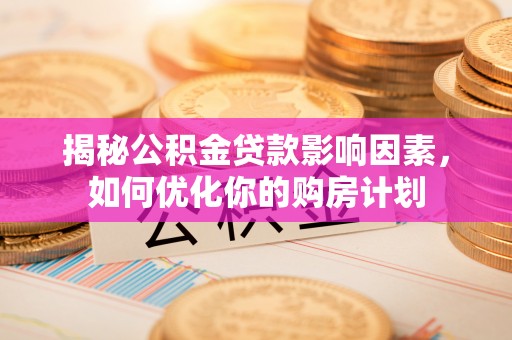 攀枝花揭秘公积金贷款影响因素，如何优化你的购房计划