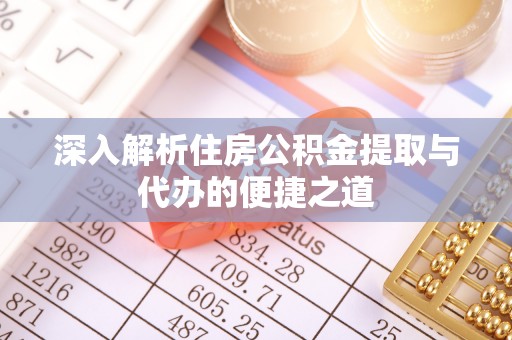 攀枝花深入解析住房公积金提取与代办的便捷之道