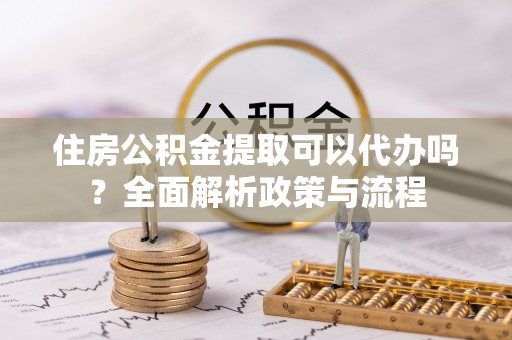 攀枝花住房公积金提取可以代办吗？全面解析政策与流程