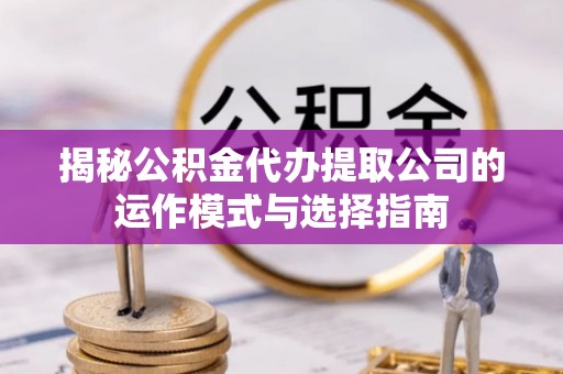 攀枝花揭秘公积金代办提取公司的运作模式与选择指南