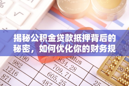 攀枝花揭秘公积金贷款抵押背后的秘密，如何优化你的财务规划