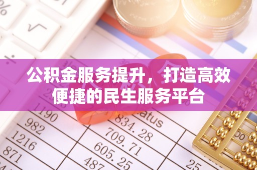攀枝花公积金服务提升，打造高效便捷的民生服务平台