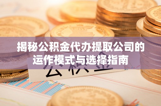 攀枝花揭秘公积金代办提取公司的运作模式与选择指南