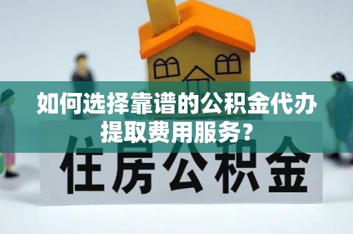 攀枝花如何选择靠谱的公积金代办提取费用服务？