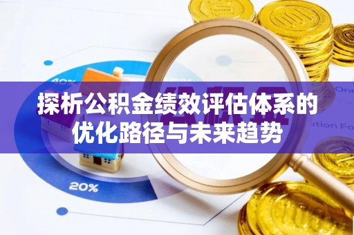 攀枝花探析公积金绩效评估体系的优化路径与未来趋势
