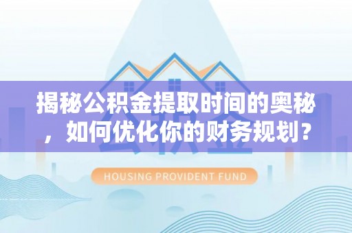 攀枝花揭秘公积金提取时间的奥秘，如何优化你的财务规划？