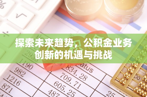 攀枝花探索未来趋势，公积金业务创新的机遇与挑战