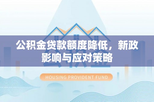 攀枝花公积金贷款额度降低，新政影响与应对策略