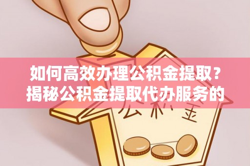 攀枝花如何高效办理公积金提取？揭秘公积金提取代办服务的优势与注意事项