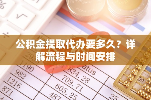 攀枝花公积金提取代办要多久？详解流程与时间安排