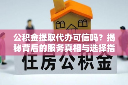 攀枝花公积金提取代办可信吗？揭秘背后的服务真相与选择指南