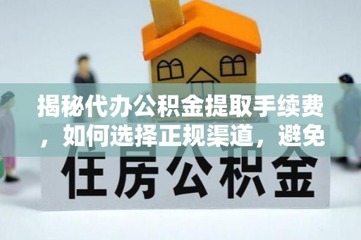 攀枝花揭秘代办公积金提取手续费，如何选择正规渠道，避免上当受骗