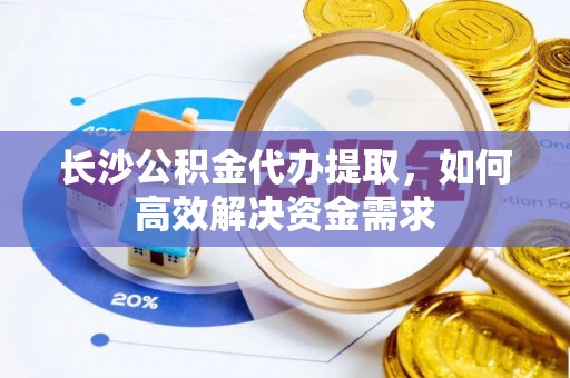 攀枝花长沙公积金代办提取，如何高效解决资金需求