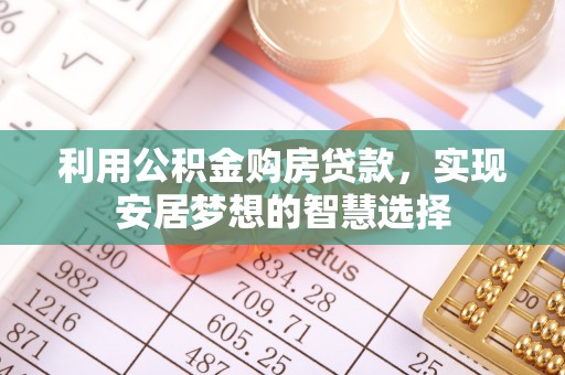 攀枝花利用公积金购房贷款，实现安居梦想的智慧选择