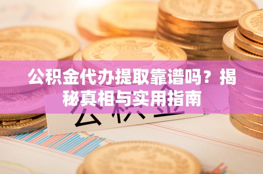 攀枝花公积金代办提取靠谱吗？揭秘真相与实用指南