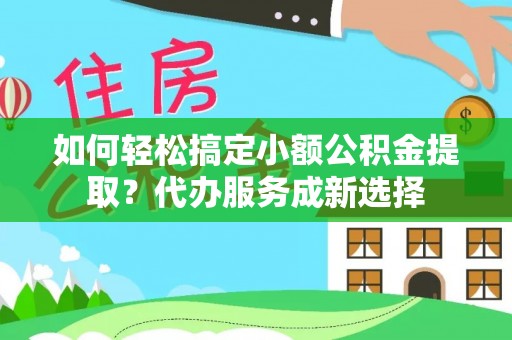 攀枝花如何轻松搞定小额公积金提取？代办服务成新选择