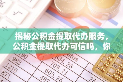 攀枝花揭秘公积金提取代办服务，公积金提取代办可信吗，你需要知道的真相