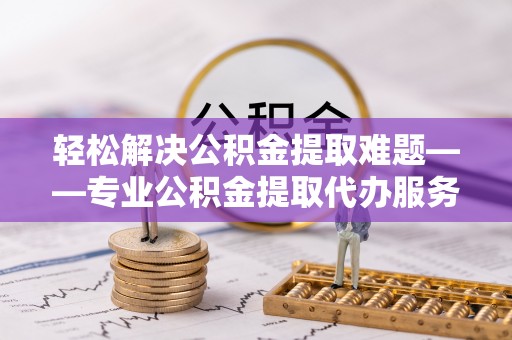攀枝花轻松解决公积金提取难题——专业公积金提取代办服务详解
