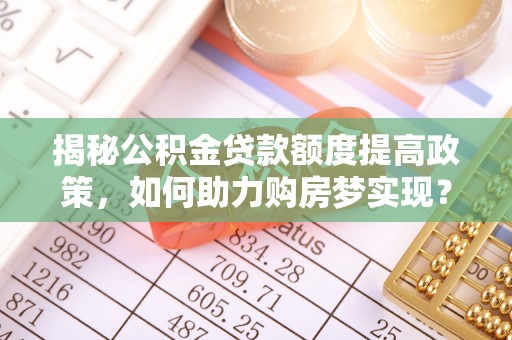 攀枝花揭秘公积金贷款额度提高政策，如何助力购房梦实现？