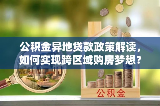 攀枝花公积金异地贷款政策解读，如何实现跨区域购房梦想？