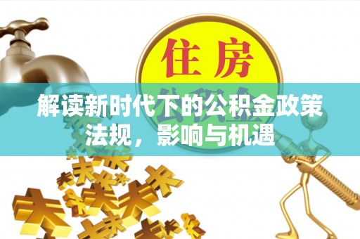 攀枝花解读新时代下的公积金政策法规，影响与机遇