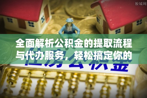攀枝花全面解析公积金的提取流程与代办服务，轻松搞定你的公积金咨询代办提取