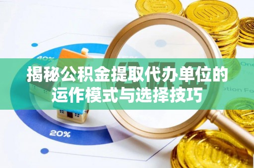 攀枝花揭秘公积金提取代办单位的运作模式与选择技巧