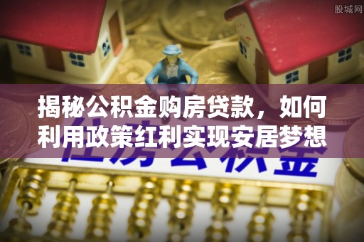 攀枝花揭秘公积金购房贷款，如何利用政策红利实现安居梦想
