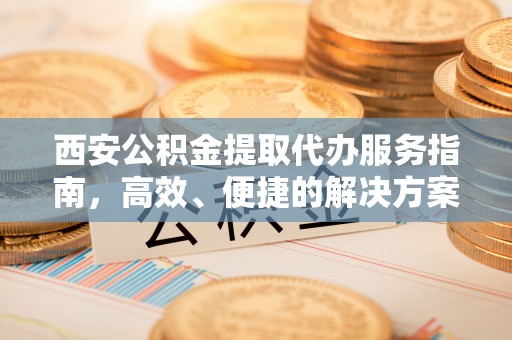 攀枝花西安公积金提取代办服务指南，高效、便捷的解决方案