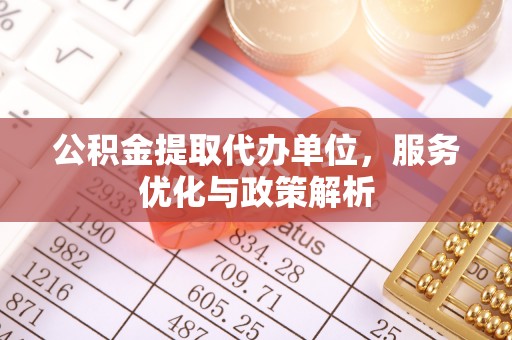 攀枝花公积金提取代办单位，服务优化与政策解析